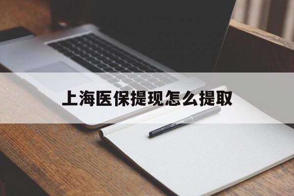淮安上海医保提现怎么提取(上海医保提现怎么提取出来)