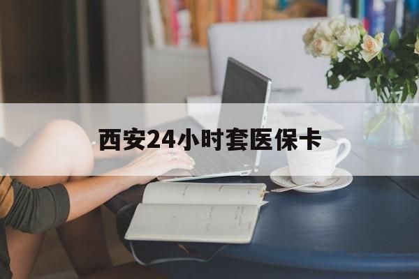 淮安西安24小时套医保卡(西安刷医保)