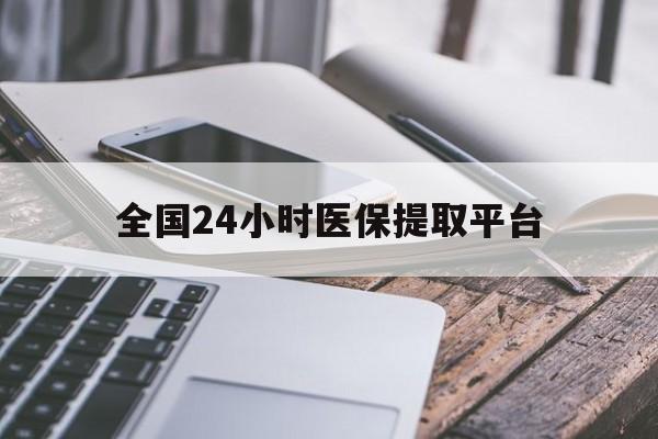 淮安全国24小时医保提取平台(全国24小时医保提取平台有哪些)