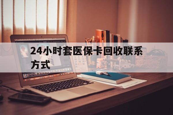 淮安24小时套医保卡回收联系方式(24小时套医保卡回收联系方式中介)
