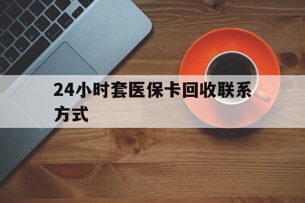 淮安24小时套医保卡回收联系方式(回收医保卡电话)