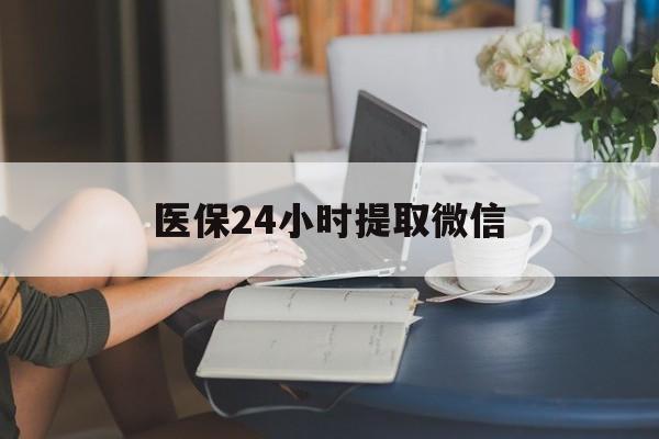 淮安医保24小时提取微信(医保线上提取)