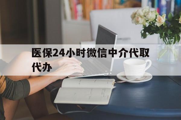 淮安医保24小时微信中介代取代办(医保代办服务)
