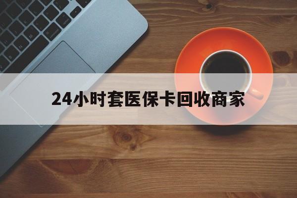 淮安24小时套医保卡回收商家(医保卡刷药回收群)