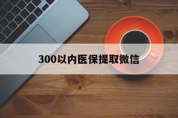 淮安300以内医保提取微信(医保提现方法微信怎么提现)