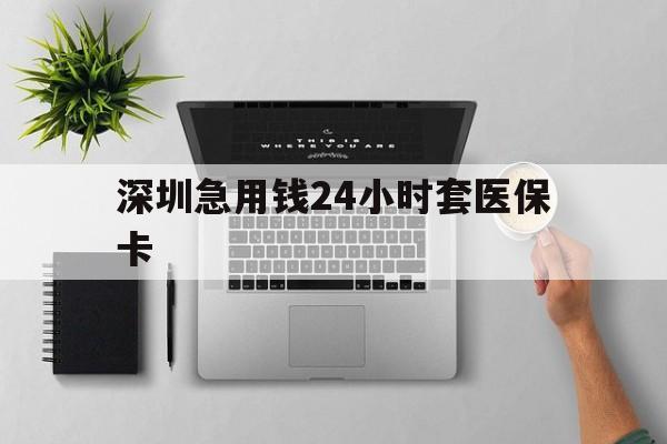 淮安深圳急用钱24小时套医保卡(深圳24小时套社保卡)