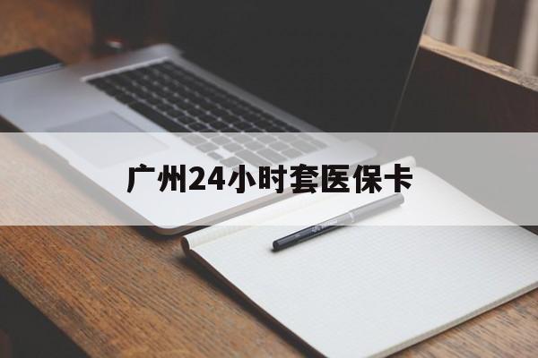 淮安广州24小时套医保卡(广州收医保卡)