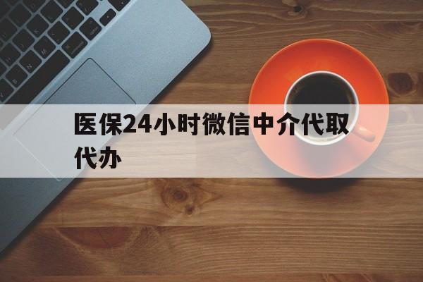 淮安医保24小时微信中介代取代办(医保24小时微信中介代取代办是真的吗)