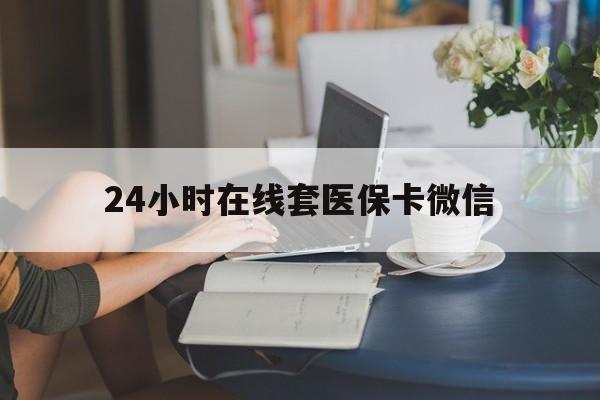 淮安24小时在线套医保卡微信(24小时在线套医保卡微信中介)