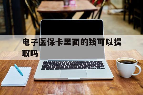 淮安电子医保卡里面的钱可以提取吗(电子医保卡能使用医保余额吗)