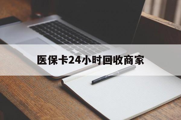 淮安医保卡24小时回收商家(医保卡24小时回收商家会知道吗)