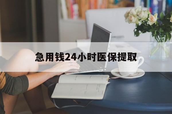 淮安急用钱24小时医保提取(24小时医保取现回收)