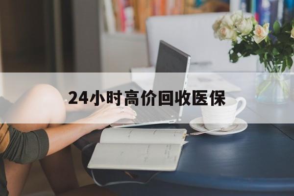 淮安24小时高价回收医保(24小时高价回收医保小额)
