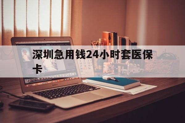 淮安深圳急用钱24小时套医保卡(深圳急用钱套医保卡联系方式)