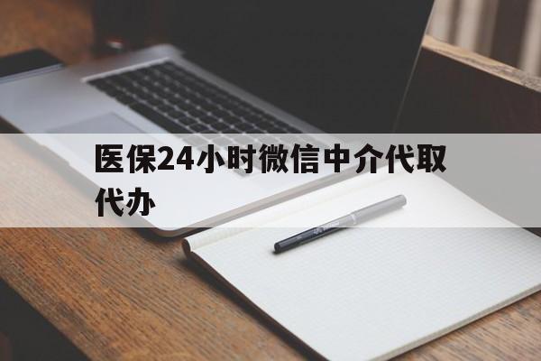 淮安医保24小时微信中介代取代办(代办医疗保险中介怎么收费)