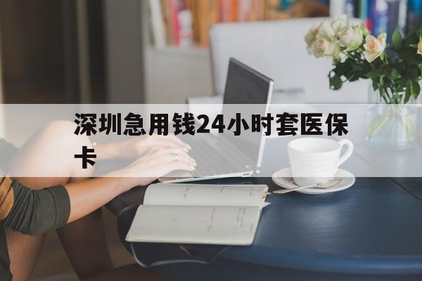 淮安深圳急用钱24小时套医保卡(深圳医保卡提取现金方法)