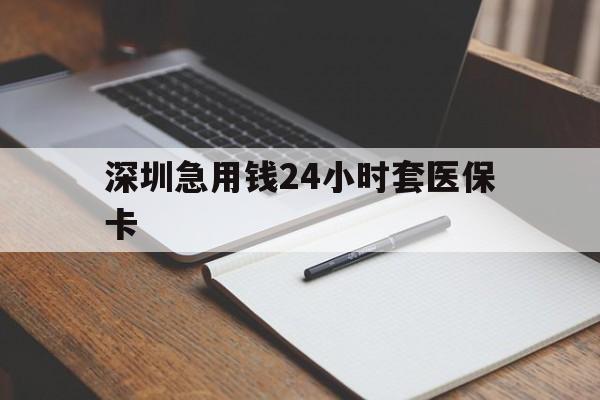 淮安深圳急用钱24小时套医保卡(24小时套医保卡联系方式)