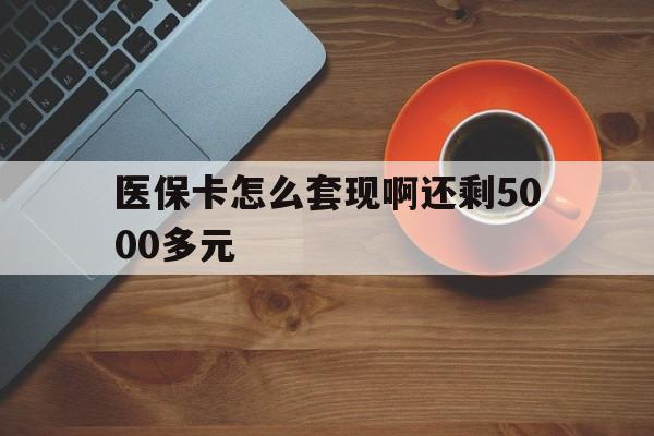 淮安医保卡怎么套现啊还剩5000多元(医保卡咋套现)