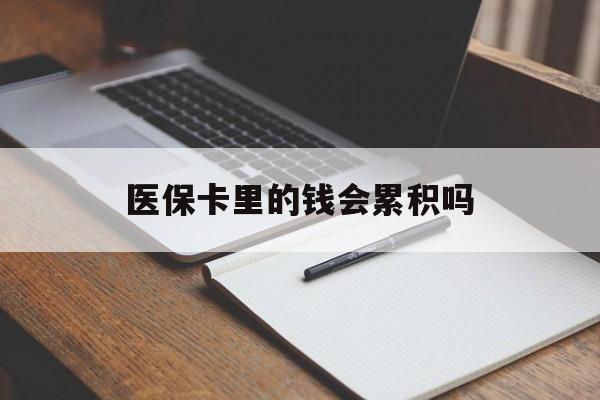 淮安医保卡里的钱会累积吗(医保卡账户的钱会累积么)